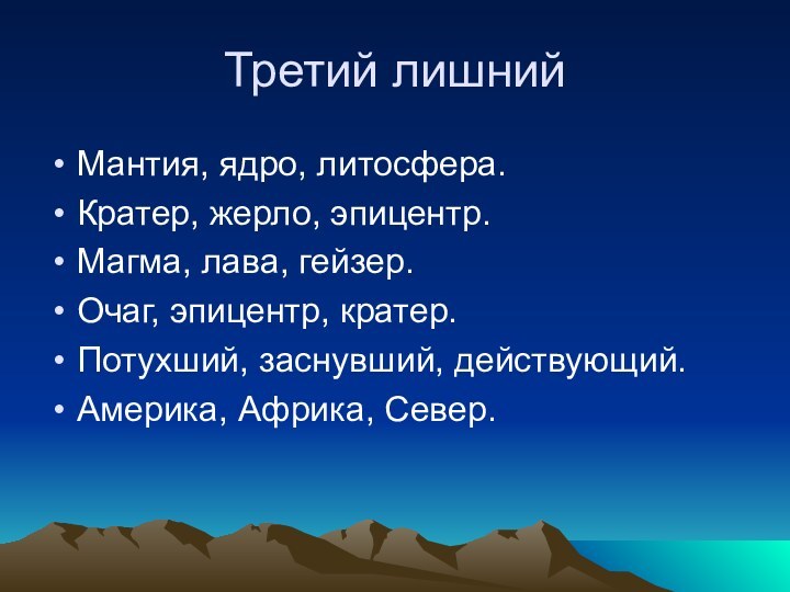 Третий лишнийМантия, ядро, литосфера.Кратер, жерло, эпицентр.Магма, лава, гейзер.Очаг, эпицентр, кратер.Потухший, заснувший, действующий.Америка, Африка, Север.