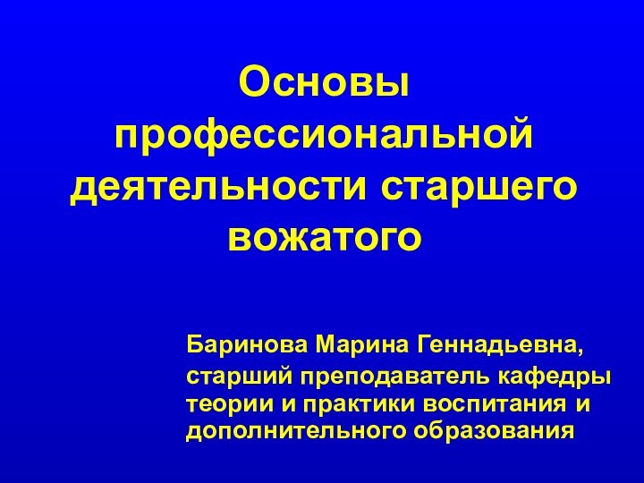 Основы профессиональной деятельности старшего вожатогоБаринова Марина Геннадьевна,старший преподаватель кафедры теории и практики воспитания и дополнительного образования