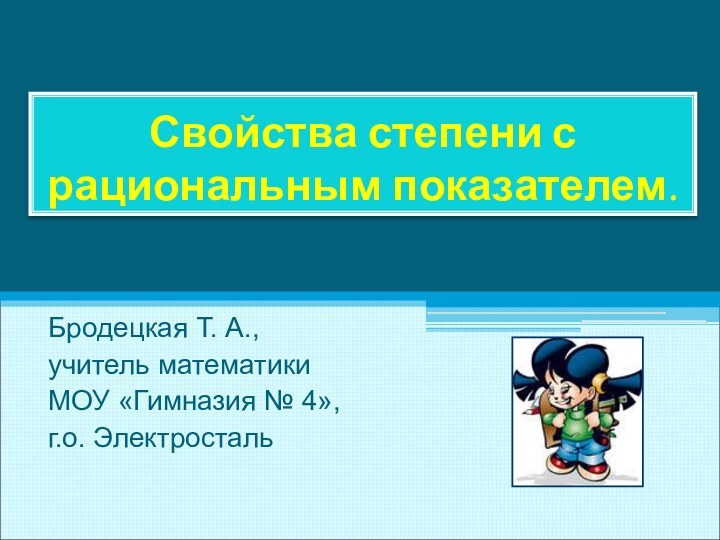 Свойства степени с рациональным показателем.Бродецкая Т. А.,учитель математики МОУ «Гимназия № 4»,г.о. Электросталь