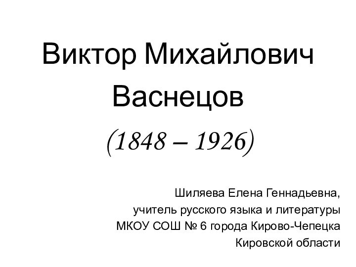 Виктор Михайлович  Васнецов  (1848 – 1926)Шиляева Елена Геннадьевна, учитель русского