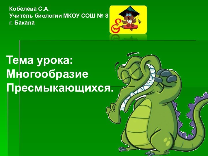 Тема урока:Многообразие Пресмыкающихся.Кобелева С.А.Учитель биологии МКОУ СОШ № 8 г. Бакала