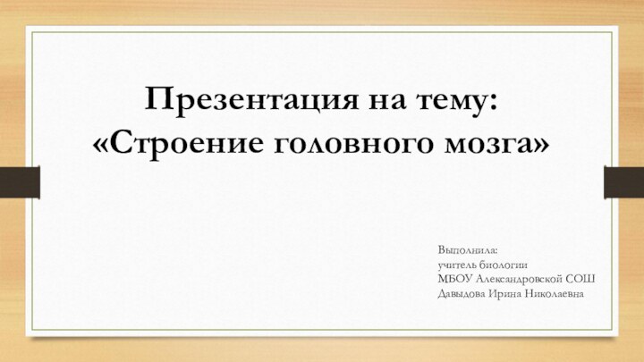 Презентация на тему: «Строение головного мозга»Выполнила:учитель биологииМБОУ Александровской СОШДавыдова Ирина Николаевна