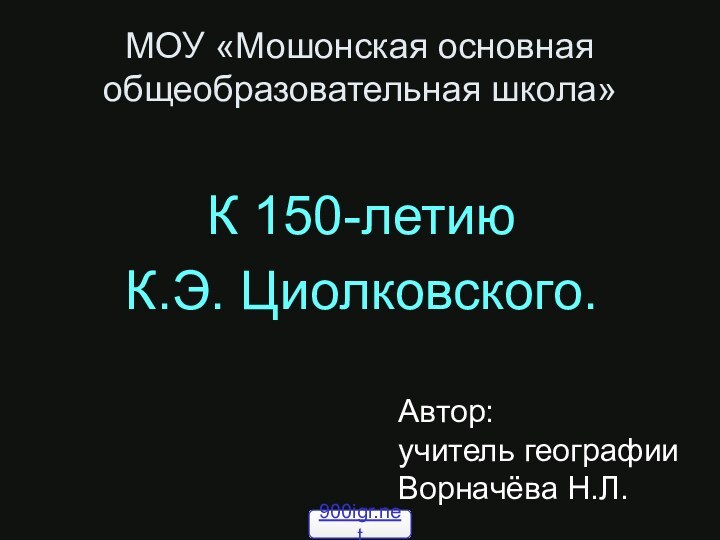 МОУ «Мошонская основная общеобразовательная школа»К 150-летию К.Э. Циолковского.Автор:учитель географииВорначёва Н.Л.