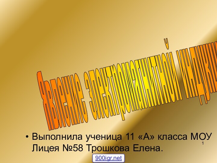 Явление электромагнитной индукции Выполнила ученица 11 «А» класса МОУ Лицея №58 Трошкова Елена.