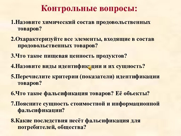 Контрольные вопросы:1.Назовите химический состав продовольственных товаров?2.Охарактеризуйте все элементы, входящие в состав продовольственных