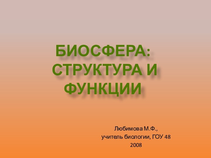 Любимова М.Ф., учитель биологии, ГОУ 48 2008  БИОСФЕРА: СТРУКТУРА И ФУНКЦИИ