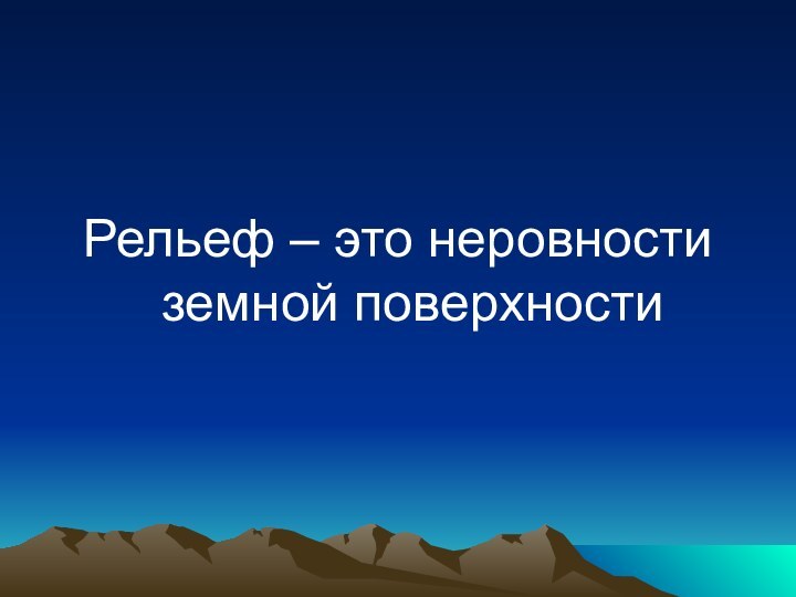 Рельеф – это неровности земной поверхности