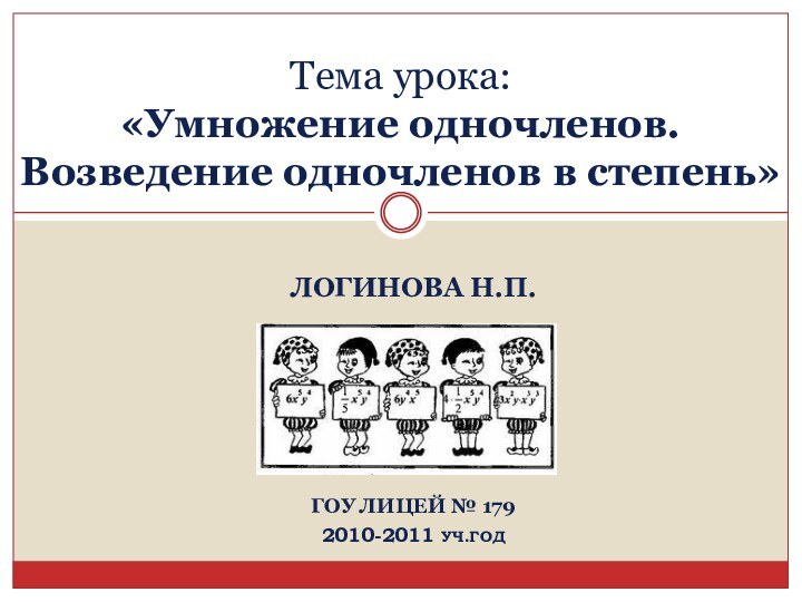 ЛОГИНОВА Н.П. ГОУ ЛИЦЕЙ № 1792010-2011 УЧ.ГОДТема урока:  «Умножение одночленов.  Возведение одночленов в степень»