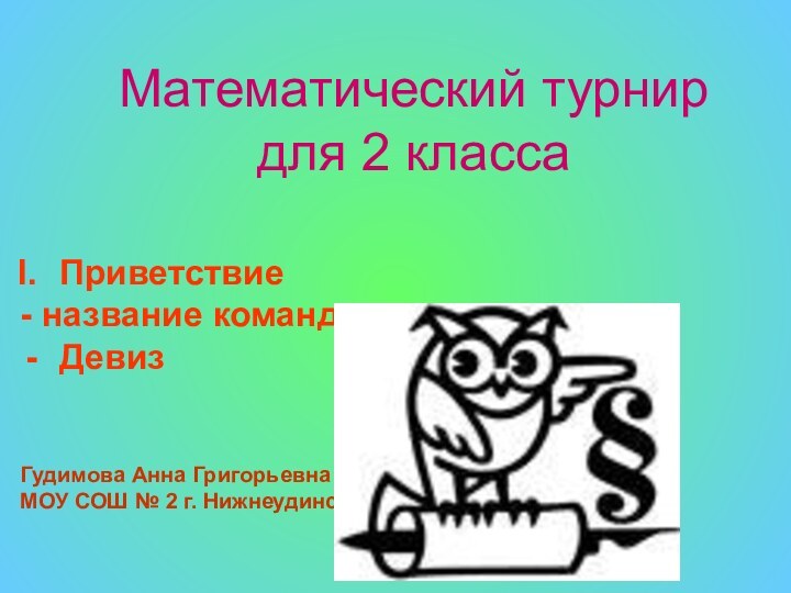 Математический турнир для 2 класса	Приветствие- название командыДевизГудимова Анна ГригорьевнаМОУ СОШ № 2 г. Нижнеудинск