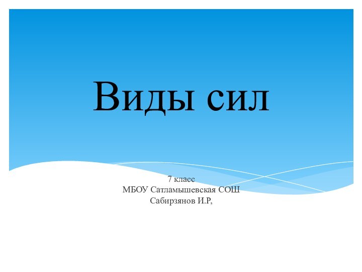 Виды сил  7 класс МБОУ Сатламышевская СОШ Сабирзянов И.Р,77777777777777Ладанова И.В.МКОУ «В777ерх-Жилинская ООШ»