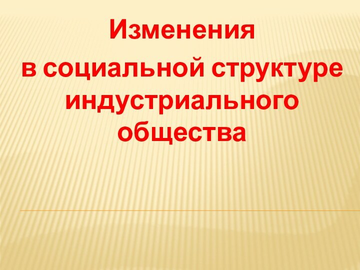 Изменения в социальной структуре индустриального общества