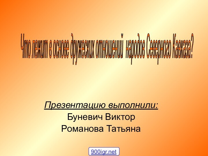 Презентацию выполнили:Буневич ВикторРоманова ТатьянаЧто лежит в основе дружеских отношений народов Северного Кавказа?