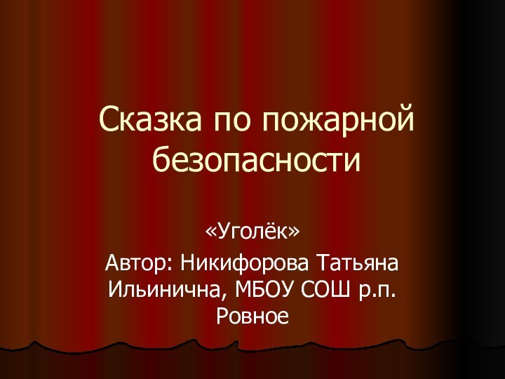 Сказка по пожарной безопасности«Уголёк»Автор: Никифорова Татьяна Ильинична, МБОУ СОШ р.п. Ровное