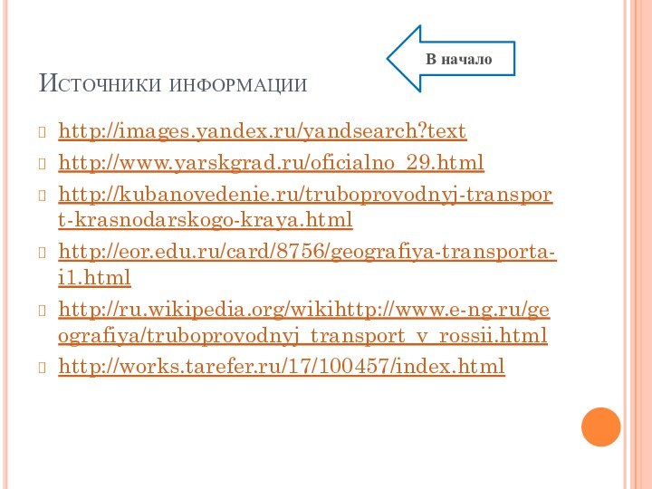 Источники информацииhttp://images.yandex.ru/yandsearch?texthttp://www.yarskgrad.ru/oficialno_29.html http://kubanovedenie.ru/truboprovodnyj-transport-krasnodarskogo-kraya.html http://eor.edu.ru/card/8756/geografiya-transporta-i1.htmlhttp://ru.wikipedia.org/wikihttp://www.e-ng.ru/geografiya/truboprovodnyj_transport_v_rossii.htmlhttp://works.tarefer.ru/17/100457/index.htmlВ начало