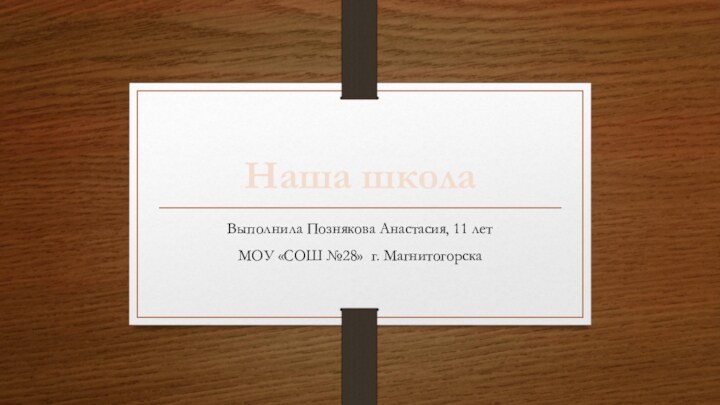 Наша школаВыполнила Познякова Анастасия, 11 летМОУ «СОШ №28» г. Магнитогорска