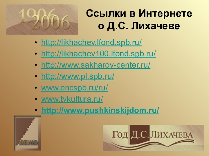 Ссылки в Интернете о Д.С. Лихачевеhttp://likhachev.lfond.spb.ru/http://likhachev100.lfond.spb.ru/http://www.sakharov-center.ru/http://www.pl.spb.ru/ www.encspb.ru/ru/www.tvkultura.ru/http://www.pushkinskijdom.ru/