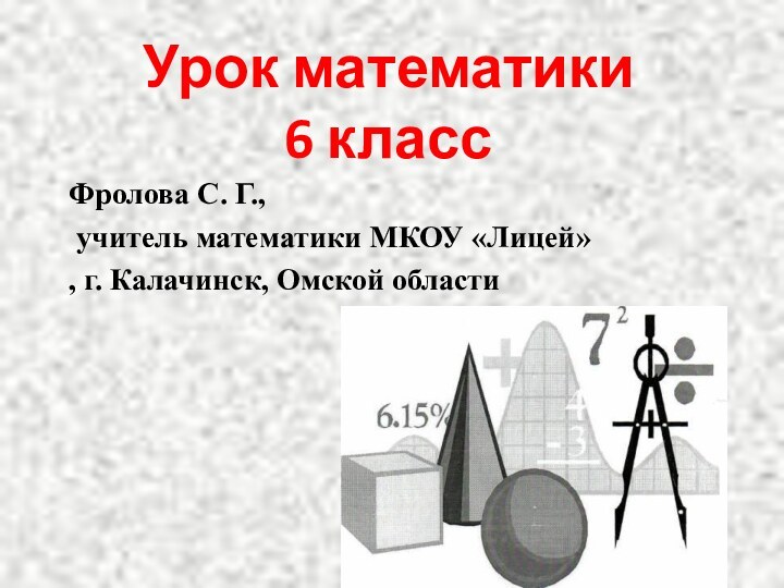 Урок математики 6 классФролова С. Г., учитель математики МКОУ «Лицей», г. Калачинск, Омской области