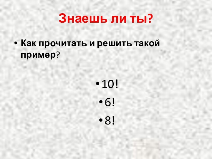 Знаешь ли ты?Как прочитать и решить такой пример?  10!6!8!