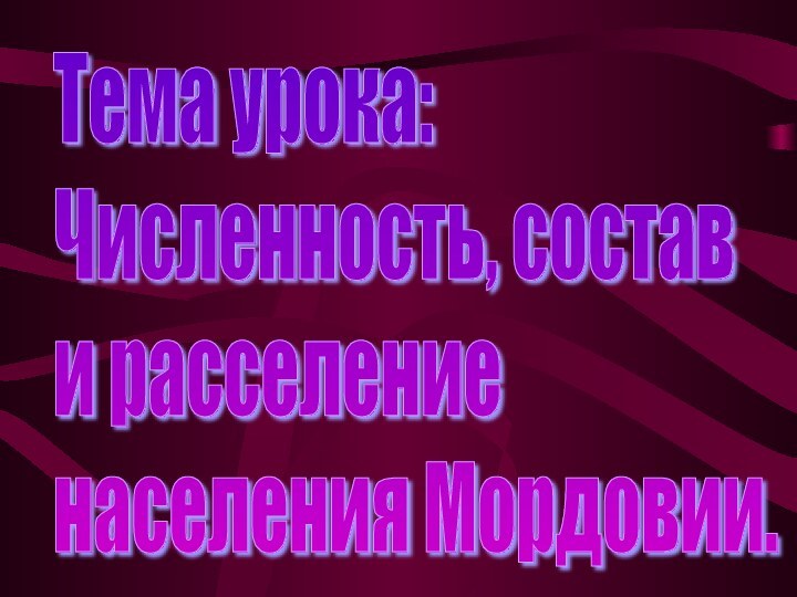 Тема урока:  Численность, состав  и расселение  населения Мордовии.