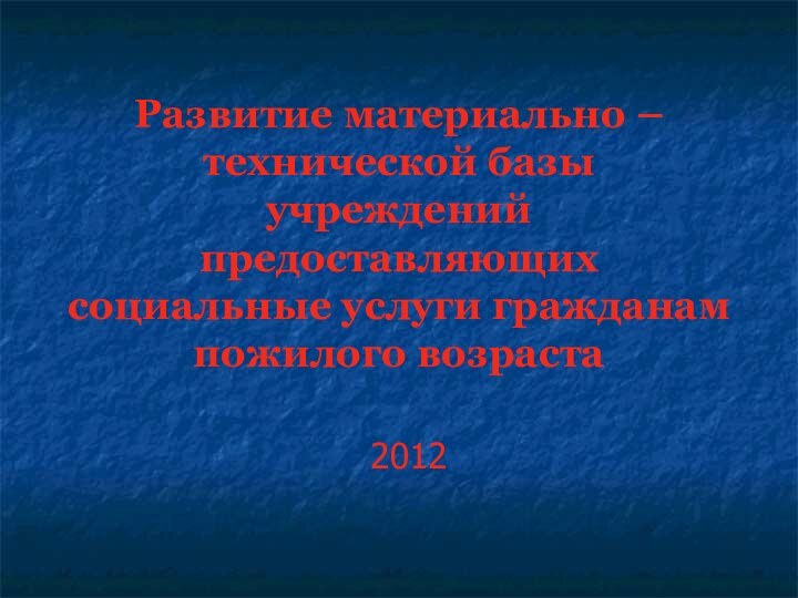 Развитие материально – технической базы учреждений предоставляющих социальные услуги гражданам пожилого возраста2012