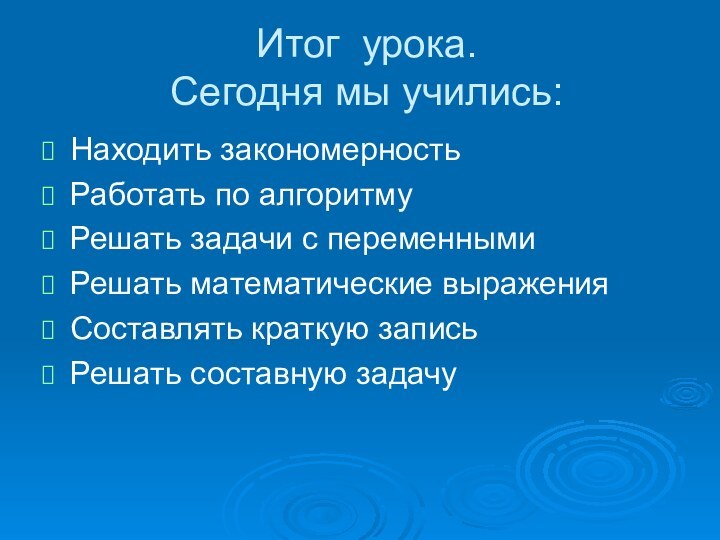 Итог урока. Сегодня мы учились:Находить закономерностьРаботать по алгоритмуРешать задачи с переменнымиРешать математические