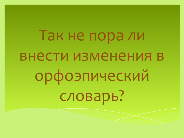 Так не пора ли внести изменения в орфоэпический словарь?