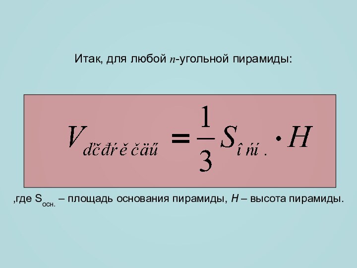 Итак, для любой n-угольной пирамиды:,где Sосн. – площадь основания пирамиды, H – высота пирамиды.