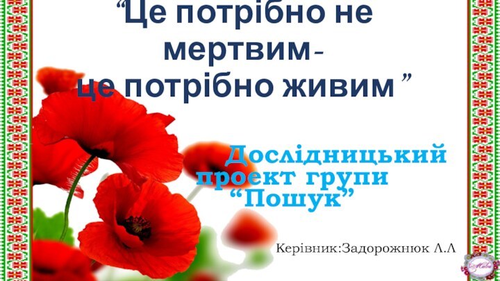 “Це потрібно не мертвим- це потрібно живим”     Дослідницький