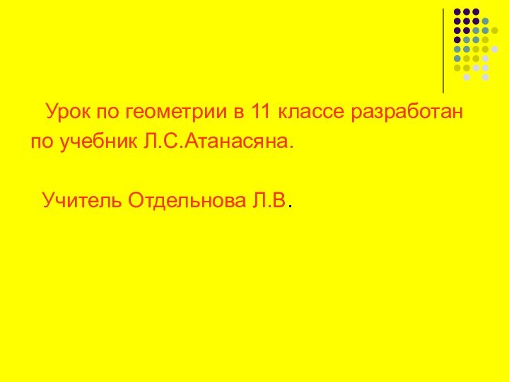 Урок по геометрии в 11 классе разработанпо учебник Л.С.Атанасяна. Учитель Отдельнова Л.В.