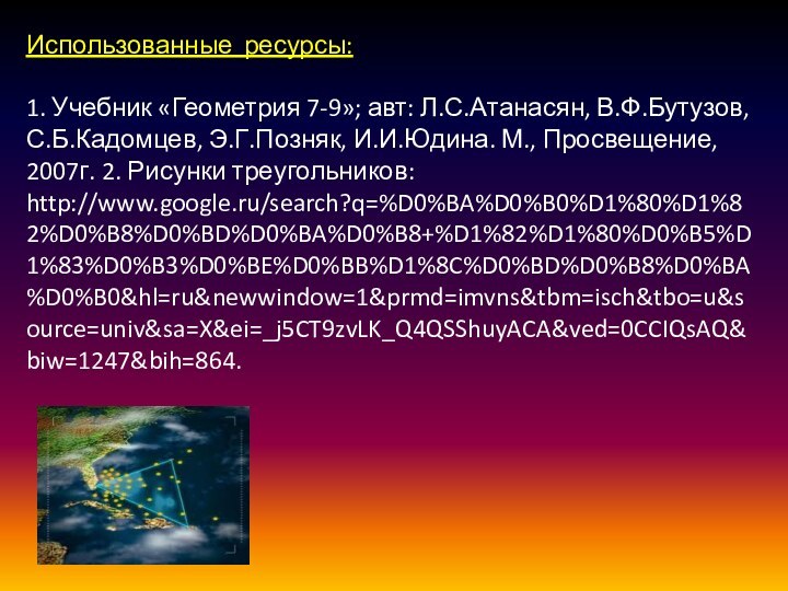 Использованные ресурсы:1. Учебник «Геометрия 7-9»; авт: Л.С.Атанасян, В.Ф.Бутузов, С.Б.Кадомцев, Э.Г.Позняк, И.И.Юдина. М.,