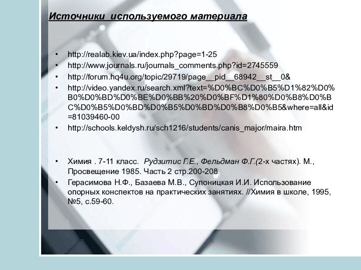 http://realab.kiev.ua/index.php?page=1-25http://www.journals.ru/journals_comments.php?id=2745559http://forum.hq4u.org/topic/29719/page__pid__68942__st__0&http://video.yandex.ru/search.xml?text=%D0%BC%D0%B5%D1%82%D0%B0%D0%BD%D0%BE%D0%BB%20%D0%BF%D1%80%D0%B8%D0%BC%D0%B5%D0%BD%D0%B5%D0%BD%D0%B8%D0%B5&where=all&id=81039460-00http://schools.keldysh.ru/sch1216/students/canis_major/maira.htmХимия . 7-11 класс.  Рудзитис Г.Е., Фельдман Ф.Г.(2-х частях). М., Просвещение 1985. Часть