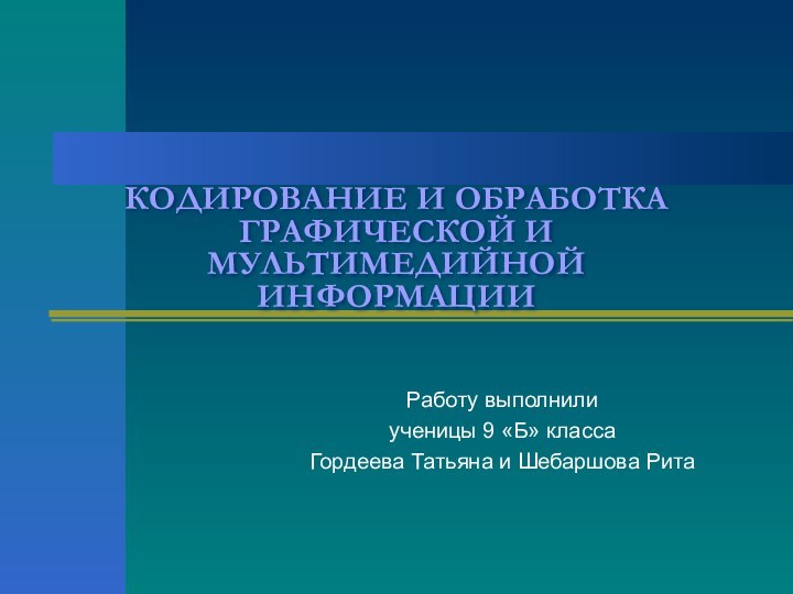 КОДИРОВАНИЕ И ОБРАБОТКА ГРАФИЧЕСКОЙ И МУЛЬТИМЕДИЙНОЙ ИНФОРМАЦИИРаботу выполнилиученицы 9 «Б» классаГордеева Татьяна и Шебаршова Рита