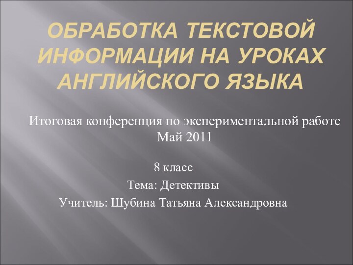 ОБРАБОТКА ТЕКСТОВОЙ ИНФОРМАЦИИ НА УРОКАХ АНГЛИЙСКОГО ЯЗЫКА8 классТема: ДетективыУчитель: Шубина Татьяна АлександровнаИтоговая