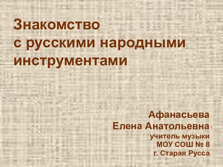 Знакомство  с русскими народными инструментамиАфанасьеваЕлена Анатольевнаучитель музыкиМОУ СОШ № 8г. Старая Русса