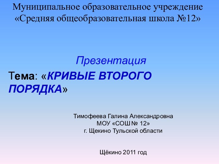 Муниципальное образовательное учреждение «Средняя общеобразовательная школа №12» ПрезентацияТема: «КРИВЫЕ ВТОРОГО ПОРЯДКА»Тимофеева Галина