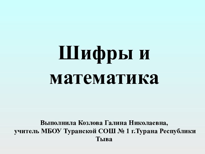 Шифры и математикаВыполнила Козлова Галина Николаевна, учитель МБОУ Туранской СОШ № 1 г.Турана Республики Тыва