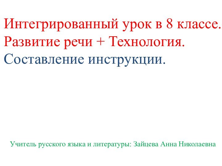 Интегрированный урок в 8 классе.Развитие речи + Технология.Составление инструкции.Учитель русского языка и литературы: Зайцева Анна Николаевна