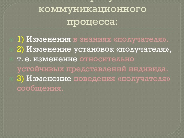 Основные результаты коммуникационного процесса:1) Изменения в знаниях «получателя».2) Изменение установок «получателя»,т. е.