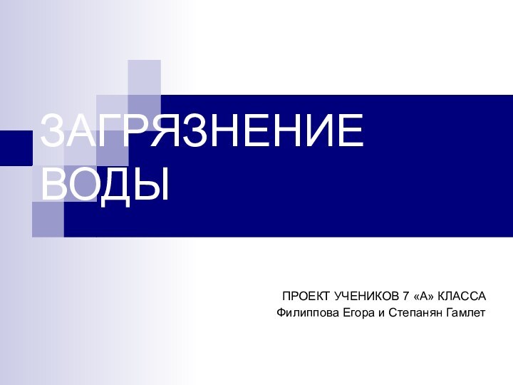 ЗАГРЯЗНЕНИЕ ВОДЫПРОЕКТ УЧЕНИКОВ 7 «А» КЛАССА Филиппова Егора и Степанян Гамлет