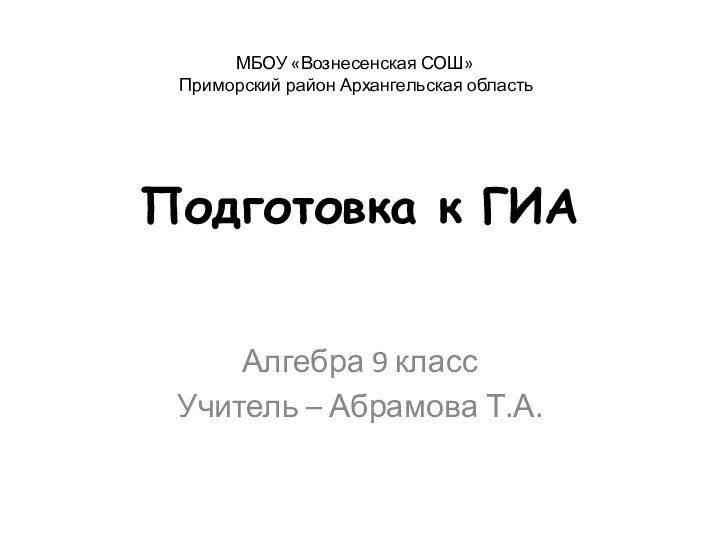 Подготовка к ГИААлгебра 9 классУчитель – Абрамова Т.А.МБОУ «Вознесенская СОШ» Приморский район Архангельская область