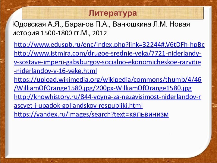 Литератураhttp://www.eduspb.ru/enc/index.php?link=32244#.V6tDFh-hpBchttp://www.istmira.com/drugoe-srednie-veka/7721-niderlandy-v-sostave-imperii-gabsburgov-socialno-ekonomicheskoe-razvitie-niderlandov-v-16-veke.html https://upload.wikimedia.org/wikipedia/commons/thumb/4/46/WilliamOfOrange1580.jpg/200px-WilliamOfOrange1580.jpg http://knowhistory.ru/844-voyna-za-nezavisimost-niderlandov-rascvet-i-upadok-gollandskoy-respubliki.html https://yandex.ru/images/search?text=кальвинизм Юдовская А.Я., Баранов П.А., Ванюшкина Л.М. Новая история 1500-1800 гг.М., 2012