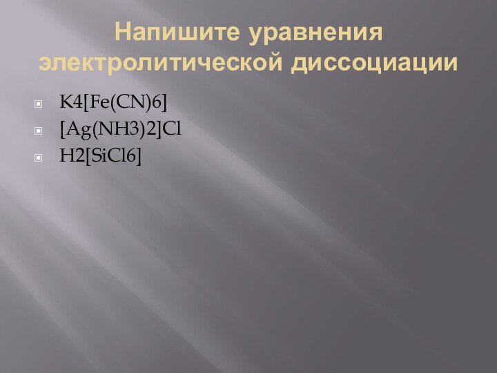 Напишите уравнения электролитической диссоциацииK4[Fe(CN)6] [Ag(NH3)2]ClH2[SiСl6]