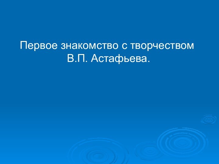 Первое знакомство с творчеством  В.П. Астафьева.