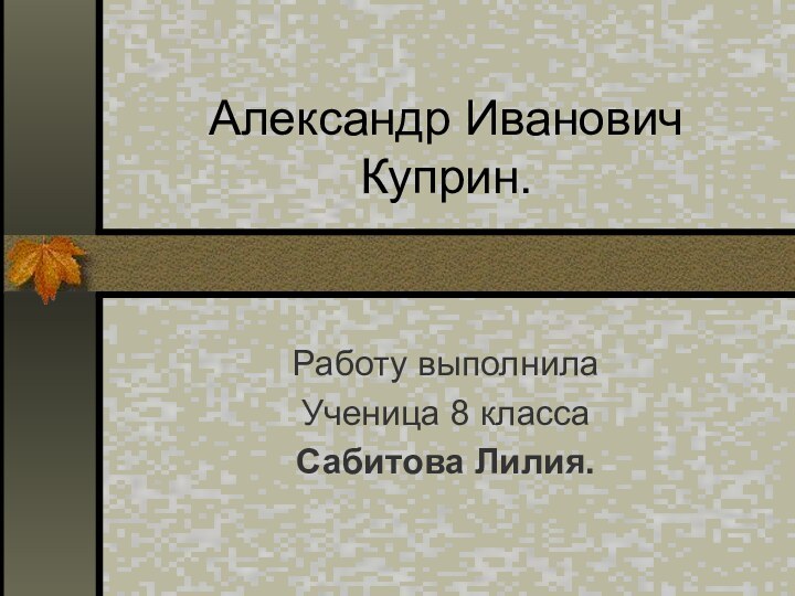 Александр Иванович Куприн.Работу выполнила Ученица 8 классаСабитова Лилия.