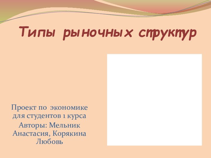 Типы рыночных структурПроект по экономике для студентов 1 курсаАвторы: Мельник Анастасия, Корякина Любовь