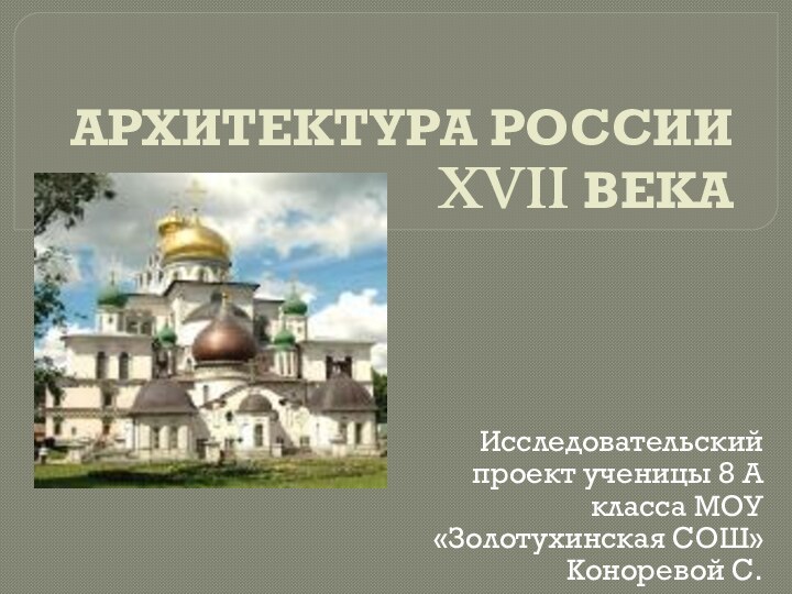 АРХИТЕКТУРА РОССИИ XVII ВЕКАИсследовательский проект ученицы 8 А класса МОУ «Золотухинская СОШ» Коноревой С.