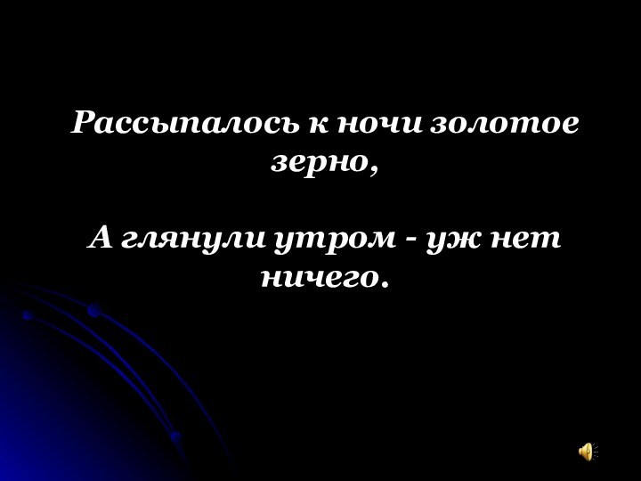 Рассыпалось к ночи золотое зерно, А глянули утром - уж нет ничего.