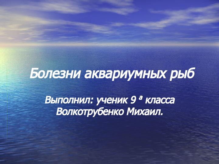 Болезни аквариумных рыб Выполнил: ученик 9 а класса Волкотрубенко Михаил.