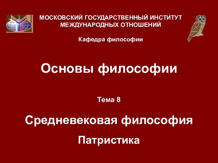 Основы философииТема 8  Средневековая философия ПатристикаМОСКОВСКИЙ ГОСУДАРСТВЕННЫЙ ИНСТИТУТ МЕЖДУНАРОДНЫХ ОТНОШЕНИЙ  Кафедра философии