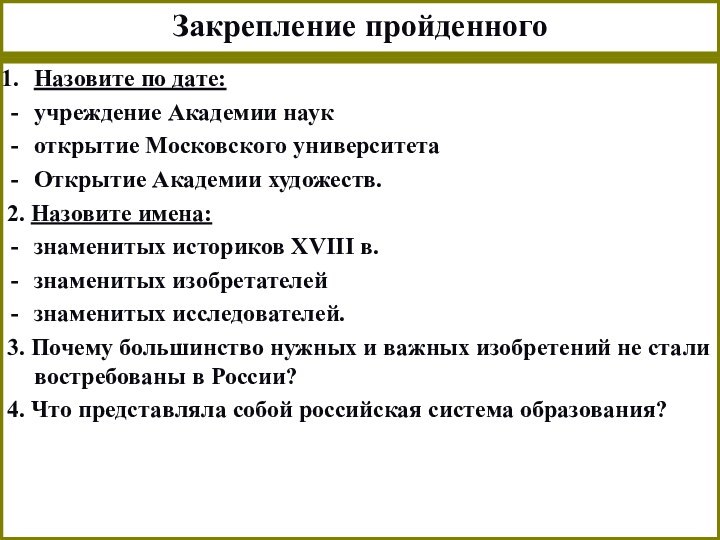 Закрепление пройденногоНазовите по дате:учреждение Академии наукоткрытие Московского университетаОткрытие Академии художеств.2. Назовите имена:знаменитых